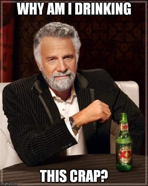 The Most Interesting Man In The World Meme | WHY AM I DRINKING THIS CRAP? | image tagged in memes,the most interesting man in the world | made w/ Imgflip meme maker
