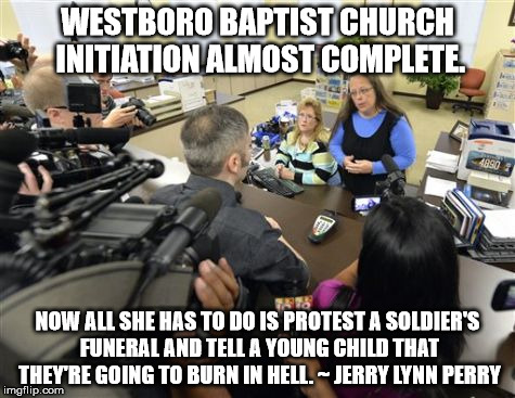 WESTBORO BAPTIST CHURCH INITIATION ALMOST COMPLETE. NOW ALL SHE HAS TO DO IS PROTEST A SOLDIER'S FUNERAL AND TELL A YOUNG CHILD THAT THEY'RE | image tagged in kim davis,westboro baptist church | made w/ Imgflip meme maker