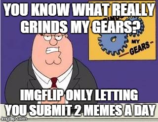 You know what grinds my gears | YOU KNOW WHAT REALLY GRINDS MY GEARS? IMGFLIP ONLY LETTING YOU SUBMIT 2 MEMES A DAY | image tagged in you know what grinds my gears | made w/ Imgflip meme maker