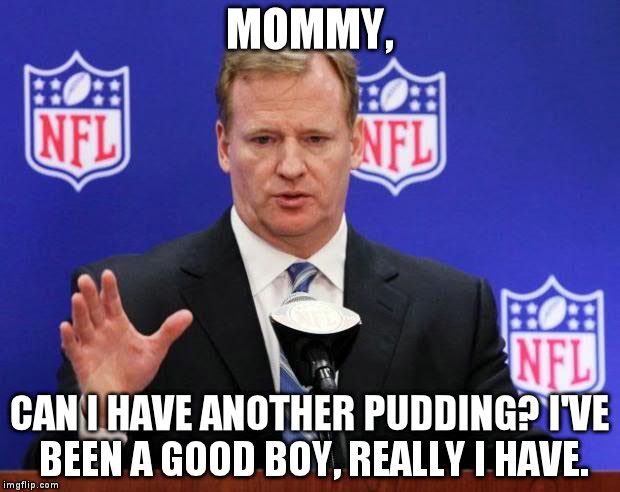 roger goodell | MOMMY, CAN I HAVE ANOTHER PUDDING? I'VE BEEN A GOOD BOY, REALLY I HAVE. | image tagged in roger goodell | made w/ Imgflip meme maker