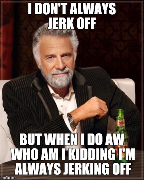 The Most Interesting Man In The World | I DON'T ALWAYS JERK OFF BUT WHEN I DO AW WHO AM I KIDDING I'M ALWAYS JERKING OFF | image tagged in memes,the most interesting man in the world | made w/ Imgflip meme maker