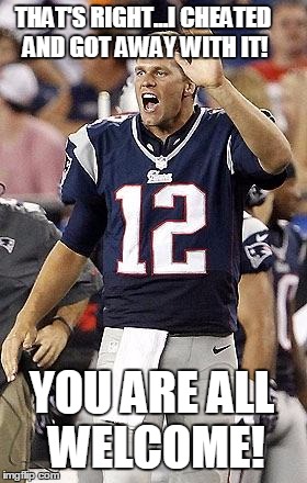 Tom Brady Superbowl | THAT'S RIGHT...I CHEATED AND GOT AWAY WITH IT! YOU ARE ALL WELCOME! | image tagged in tom brady superbowl | made w/ Imgflip meme maker