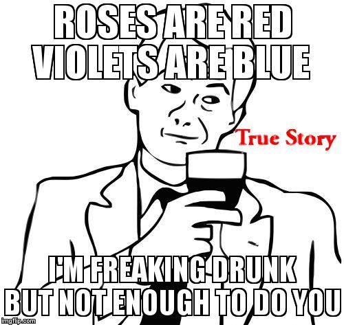 True Story | ROSES ARE RED VIOLETS ARE BLUE I'M FREAKING DRUNK BUT NOT ENOUGH TO DO YOU | image tagged in memes,true story | made w/ Imgflip meme maker