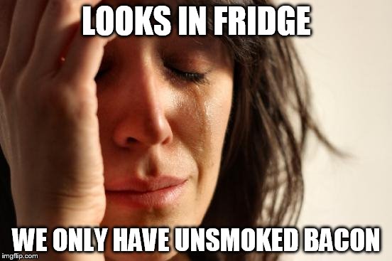 I feel you | LOOKS IN FRIDGE WE ONLY HAVE UNSMOKED BACON | image tagged in memes,first world problems | made w/ Imgflip meme maker