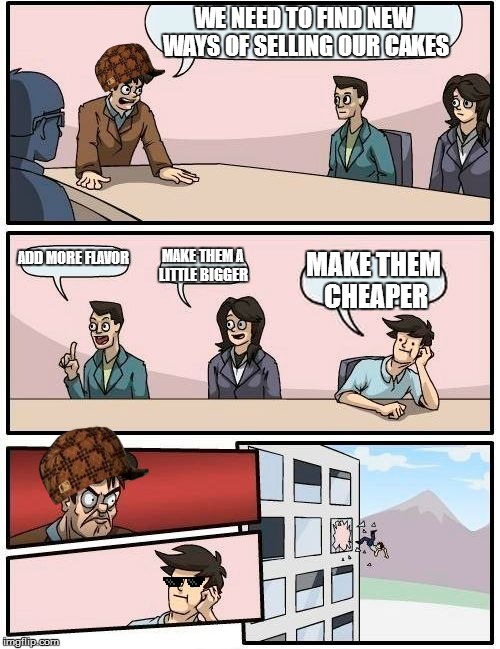 Boardroom Meeting Suggestion Meme | WE NEED TO FIND NEW WAYS OF SELLING OUR CAKES ADD MORE FLAVOR MAKE THEM A LITTLE BIGGER MAKE THEM CHEAPER | image tagged in memes,boardroom meeting suggestion,scumbag | made w/ Imgflip meme maker