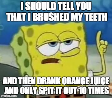 I'll Have You Know Spongebob Meme | I SHOULD TELL YOU THAT I BRUSHED MY TEETH AND THEN DRANK ORANGE JUICE AND ONLY SPIT IT OUT 10 TIMES | image tagged in memes,ill have you know spongebob | made w/ Imgflip meme maker
