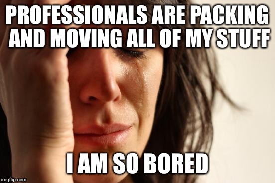 First World Problems Meme | PROFESSIONALS ARE PACKING AND MOVING ALL OF MY STUFF I AM SO BORED | image tagged in memes,first world problems | made w/ Imgflip meme maker