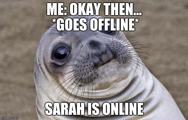 Awkward Moment Sealion Meme | ME: OKAY THEN... *GOES OFFLINE* SARAH IS ONLINE | image tagged in memes,awkward moment sealion | made w/ Imgflip meme maker