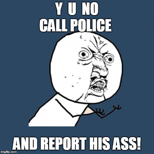 Y U No Meme | Y  U  NO AND REPORT HIS ASS! CALL POLICE | image tagged in memes,y u no | made w/ Imgflip meme maker
