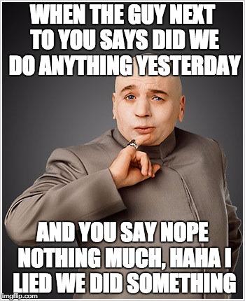 Dr Evil | WHEN THE GUY NEXT TO YOU SAYS DID WE DO ANYTHING YESTERDAY AND YOU SAY NOPE NOTHING MUCH, HAHA I LIED WE DID SOMETHING | image tagged in memes,dr evil | made w/ Imgflip meme maker