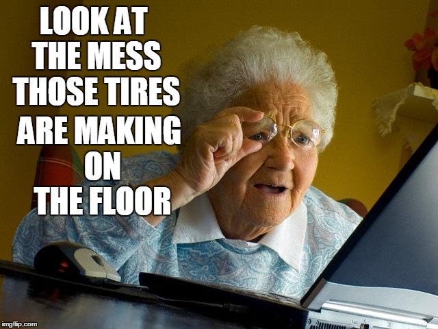 Grandma Finds The Internet Meme | LOOK AT THE MESS THOSE TIRES ARE MAKING ON THE FLOOR | image tagged in memes,grandma finds the internet | made w/ Imgflip meme maker