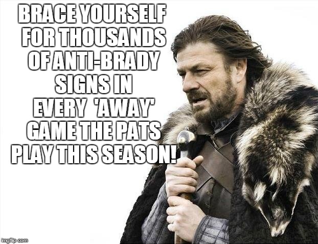 Brace Yourselves X is Coming Meme | BRACE YOURSELF FOR THOUSANDS OF ANTI-BRADY SIGNS IN EVERY  'AWAY' GAME THE PATS PLAY THIS SEASON! | image tagged in memes,brace yourselves x is coming | made w/ Imgflip meme maker