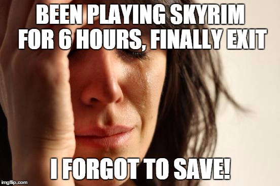 This has happened to me too many times... | BEEN PLAYING SKYRIM FOR 6 HOURS, FINALLY EXIT I FORGOT TO SAVE! | image tagged in memes,first world problems,skyrim,gaming,video games | made w/ Imgflip meme maker