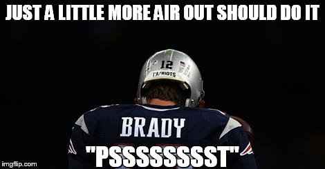 JUST A LITTLE MORE AIR OUT SHOULD DO IT "PSSSSSSSST" | image tagged in loser brady | made w/ Imgflip meme maker