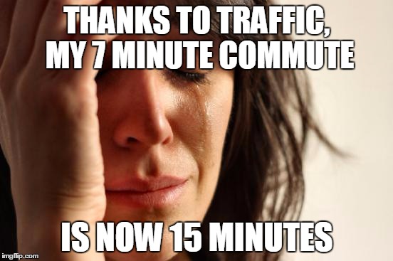 First World Problems | THANKS TO TRAFFIC, MY 7 MINUTE COMMUTE IS NOW 15 MINUTES | image tagged in memes,first world problems,AdviceAnimals | made w/ Imgflip meme maker