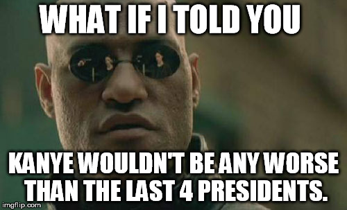 Matrix Morpheus | WHAT IF I TOLD YOU KANYE WOULDN'T BE ANY WORSE THAN THE LAST 4 PRESIDENTS. | image tagged in memes,matrix morpheus | made w/ Imgflip meme maker