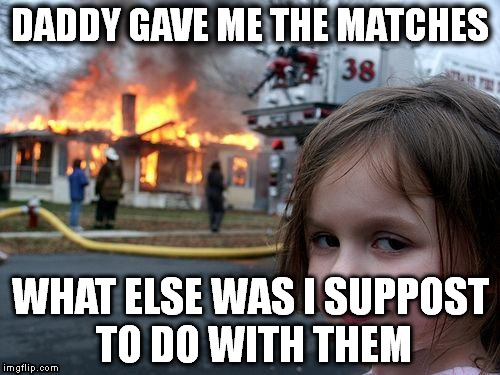 Disaster Girl Meme | DADDY GAVE ME THE MATCHES WHAT ELSE WAS I SUPPOST TO DO WITH THEM | image tagged in memes,disaster girl | made w/ Imgflip meme maker