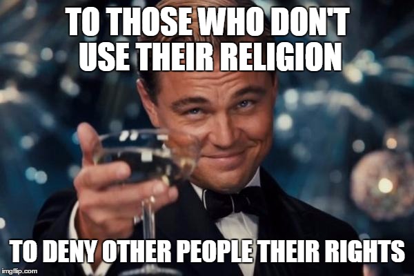 Leonardo Dicaprio Cheers Meme | TO THOSE WHO DON'T USE THEIR RELIGION TO DENY OTHER PEOPLE THEIR RIGHTS | image tagged in memes,leonardo dicaprio cheers | made w/ Imgflip meme maker