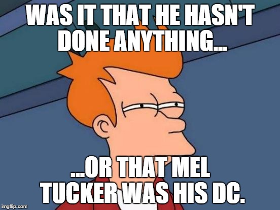 Futurama Fry Meme | WAS IT THAT HE HASN'T DONE ANYTHING... ...OR THAT MEL TUCKER WAS HIS DC. | image tagged in memes,futurama fry | made w/ Imgflip meme maker