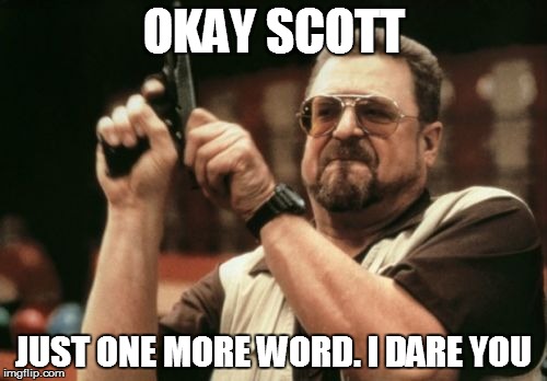 Am I The Only One Around Here | OKAY SCOTT JUST ONE MORE WORD. I DARE YOU | image tagged in memes,am i the only one around here | made w/ Imgflip meme maker