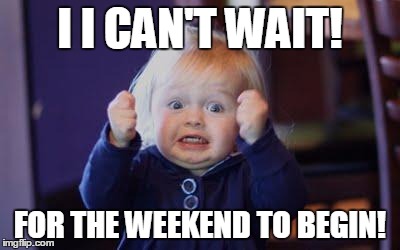 excited lod | I I CAN'T WAIT! FOR THE WEEKEND TO BEGIN! | image tagged in excited lod | made w/ Imgflip meme maker