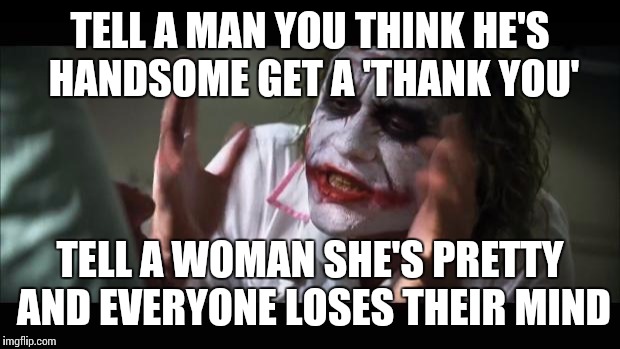 And everybody loses their minds | TELL A MAN YOU THINK HE'S HANDSOME GET A 'THANK YOU' TELL A WOMAN SHE'S PRETTY AND EVERYONE LOSES THEIR MIND | image tagged in memes,and everybody loses their minds | made w/ Imgflip meme maker