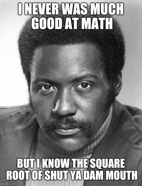 Shaft | I NEVER WAS MUCH GOOD AT MATH BUT I KNOW THE SQUARE ROOT OF SHUT YA DAM MOUTH | image tagged in shaft | made w/ Imgflip meme maker