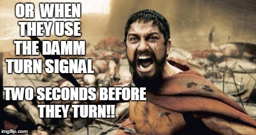 Sparta Leonidas Meme | OR  WHEN THEY USE THE DAMM TURN SIGNAL TWO SECONDS BEFORE THEY TURN!! | image tagged in memes,sparta leonidas | made w/ Imgflip meme maker