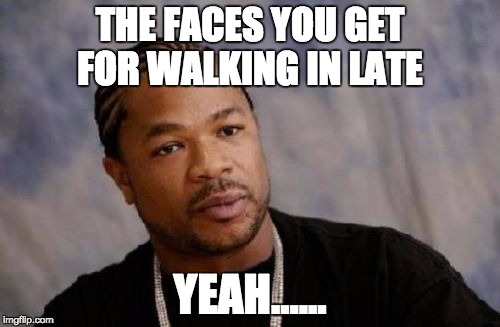 Serious Xzibit | THE FACES YOU GET FOR WALKING IN LATE YEAH...... | image tagged in memes,serious xzibit | made w/ Imgflip meme maker