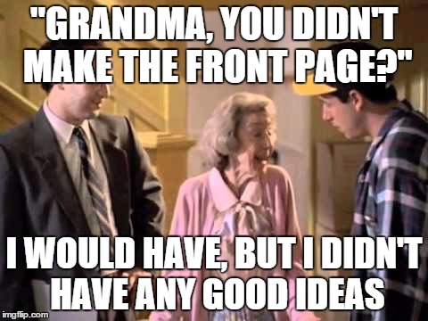 Grandma has bigger problems than taxes | "GRANDMA, YOU DIDN'T MAKE THE FRONT PAGE?" I WOULD HAVE, BUT I DIDN'T HAVE ANY GOOD IDEAS | image tagged in happy,adam sandler,happy gilmore,imgflip | made w/ Imgflip meme maker