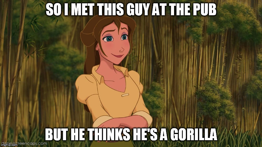 Jane at the Pub | SO I MET THIS GUY AT THE PUB BUT HE THINKS HE'S A GORILLA | image tagged in tarzan | made w/ Imgflip meme maker