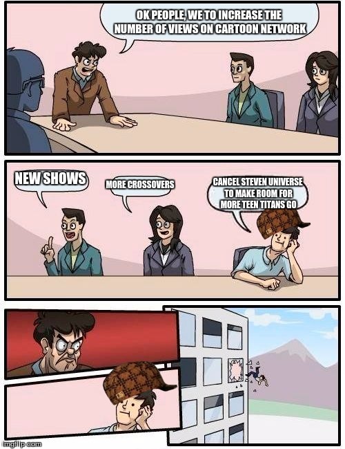 Boardroom Meeting Suggestion | OK PEOPLE, WE TO INCREASE THE NUMBER OF VIEWS ON CARTOON NETWORK NEW SHOWS MORE CROSSOVERS CANCEL STEVEN UNIVERSE TO MAKE ROOM FOR MORE TEEN | image tagged in memes,boardroom meeting suggestion,scumbag | made w/ Imgflip meme maker