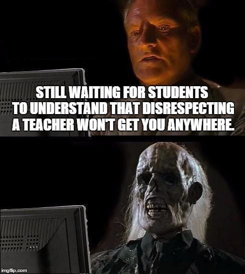 Teachable Moments | STILL WAITING FOR STUDENTS TO UNDERSTAND THAT DISRESPECTING A TEACHER WON'T GET YOU ANYWHERE. | image tagged in memes,ill just wait here,teachable moments | made w/ Imgflip meme maker