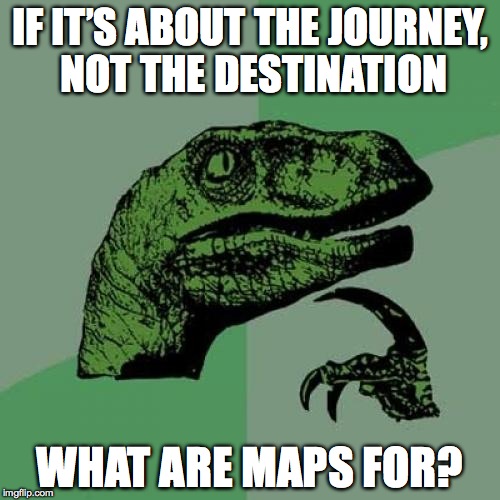 Philosoraptor | IF IT’S ABOUT THE JOURNEY, NOT THE DESTINATION WHAT ARE MAPS FOR? | image tagged in memes,philosoraptor | made w/ Imgflip meme maker