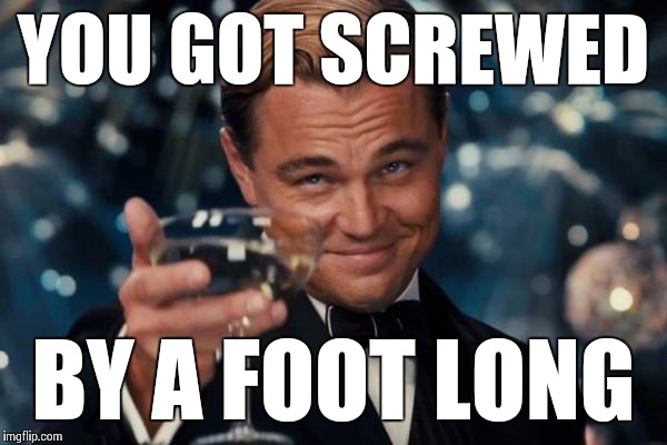 Leonardo Dicaprio Cheers Meme | YOU GOT SCREWED BY A FOOT LONG | image tagged in memes,leonardo dicaprio cheers | made w/ Imgflip meme maker