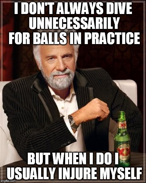 The Most Interesting Man In The World Meme | I DON'T ALWAYS DIVE UNNECESSARILY FOR BALLS IN PRACTICE BUT WHEN I DO I USUALLY INJURE MYSELF | image tagged in memes,the most interesting man in the world | made w/ Imgflip meme maker