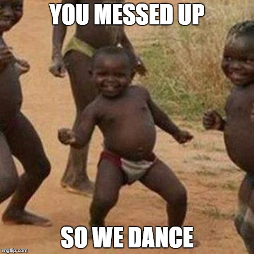 Third World Success Kid | YOU MESSED UP SO WE DANCE | image tagged in memes,third world success kid | made w/ Imgflip meme maker