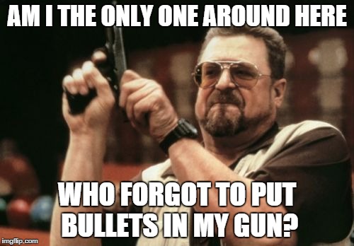Am I The Only One Around Here Meme | AM I THE ONLY ONE AROUND HERE WHO FORGOT TO PUT BULLETS IN MY GUN? | image tagged in memes,am i the only one around here | made w/ Imgflip meme maker