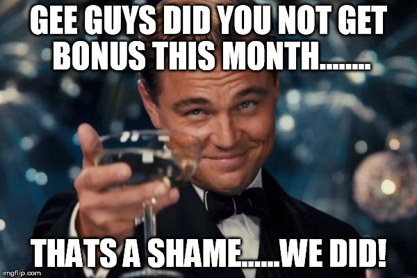 Leonardo Dicaprio Cheers Meme | GEE GUYS DID YOU NOT GET BONUS THIS MONTH........ THATS A SHAME......WE DID! | image tagged in memes,leonardo dicaprio cheers | made w/ Imgflip meme maker