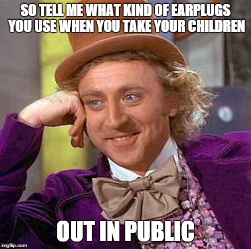 Creepy Condescending Wonka Meme | SO TELL ME WHAT KIND OF EARPLUGS YOU USE WHEN YOU TAKE YOUR CHILDREN OUT IN PUBLIC | image tagged in memes,creepy condescending wonka | made w/ Imgflip meme maker