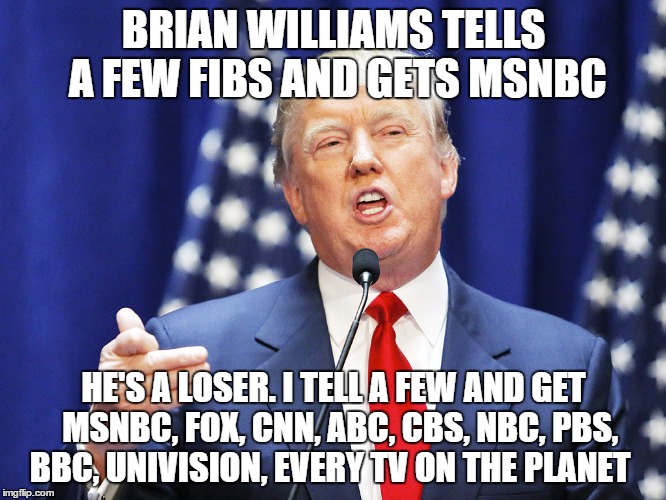 Trump | BRIAN WILLIAMS TELLS A FEW FIBS AND GETS MSNBC HE'S A LOSER. I TELL A FEW AND GET  MSNBC, FOX, CNN, ABC, CBS, NBC, PBS, BBC, UNIVISION, EVER | image tagged in trump | made w/ Imgflip meme maker