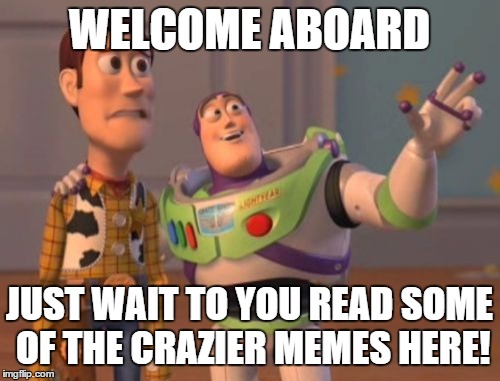 X, X Everywhere Meme | WELCOME ABOARD JUST WAIT TO YOU READ SOME OF THE CRAZIER MEMES HERE! | image tagged in memes,x x everywhere | made w/ Imgflip meme maker