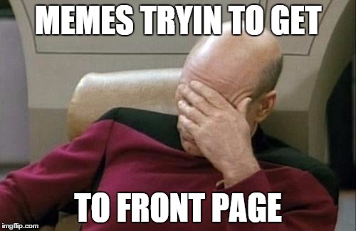 Tryin to get to front page | MEMES TRYIN TO GET TO FRONT PAGE | image tagged in memes,captain picard facepalm | made w/ Imgflip meme maker