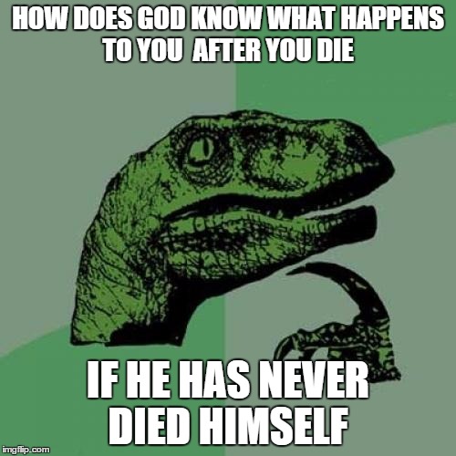 Philosoraptor Meme | HOW DOES GOD KNOW WHAT HAPPENS TO YOU  AFTER YOU DIE IF HE HAS NEVER DIED HIMSELF | image tagged in memes,philosoraptor | made w/ Imgflip meme maker