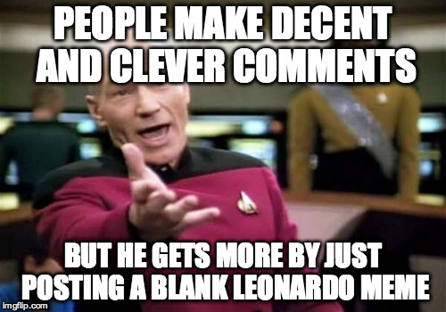Picard Wtf Meme | PEOPLE MAKE DECENT AND CLEVER COMMENTS BUT HE GETS MORE BY JUST POSTING A BLANK LEONARDO MEME | image tagged in memes,picard wtf | made w/ Imgflip meme maker