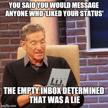 Maury Lie Detector Meme | YOU SAID YOU WOULD MESSAGE ANYONE WHO 'LIKED YOUR STATUS' THE EMPTY INBOX DETERMINED THAT WAS A LIE | image tagged in memes,maury lie detector | made w/ Imgflip meme maker