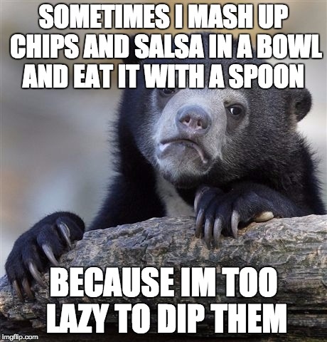 Confession Bear Meme | SOMETIMES I MASH UP CHIPS AND SALSA IN A BOWL AND EAT IT WITH A SPOON BECAUSE IM TOO LAZY TO DIP THEM | image tagged in memes,confession bear,AdviceAnimals | made w/ Imgflip meme maker