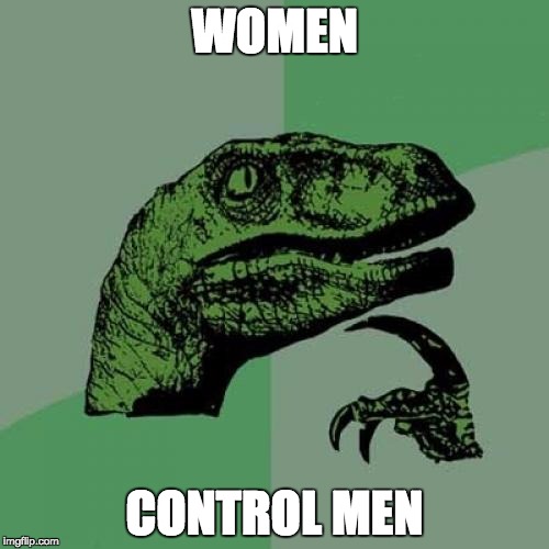 Philosoraptor Meme | WOMEN CONTROL MEN | image tagged in memes,philosoraptor | made w/ Imgflip meme maker