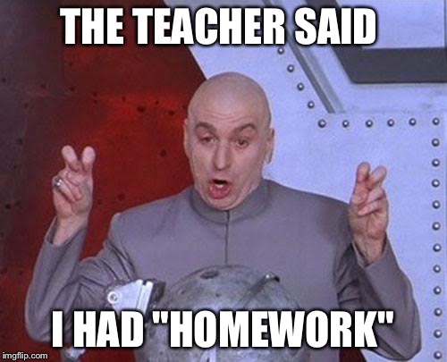 Dr Evil Laser Meme | THE TEACHER SAID I HAD "HOMEWORK" | image tagged in memes,dr evil laser | made w/ Imgflip meme maker