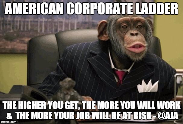 Business Chimp | AMERICAN CORPORATE LADDER THE HIGHER YOU GET, THE MORE YOU WILL WORK &  THE MORE YOUR JOB WILL BE AT RISK - @AJA | image tagged in business chimp | made w/ Imgflip meme maker